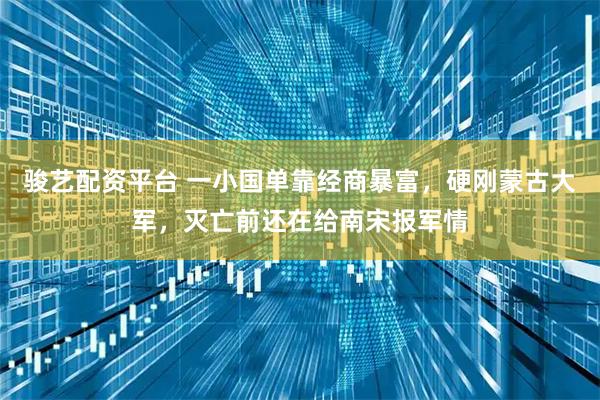 骏艺配资平台 一小国单靠经商暴富，硬刚蒙古大军，灭亡前还在给南宋报军情