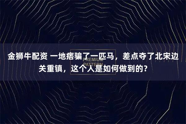 金狮牛配资 一地痞骗了一匹马，差点夺了北宋边关重镇，这个人是如何做到的？