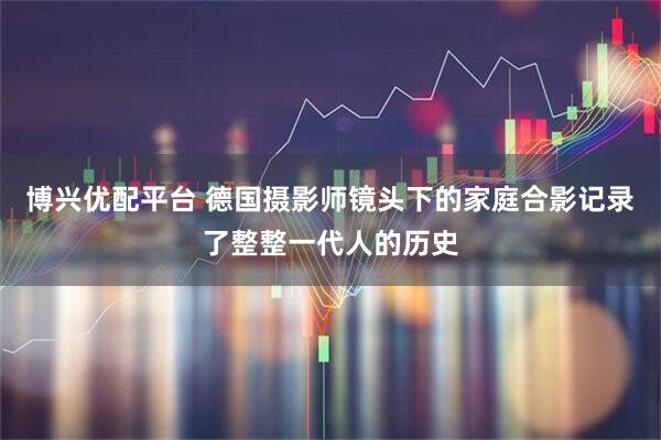博兴优配平台 德国摄影师镜头下的家庭合影记录了整整一代人的历史