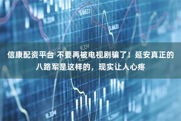 信康配资平台 不要再被电视剧骗了！延安真正的八路军是这样的，现实让人心疼