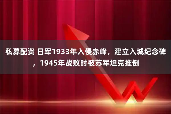 私募配资 日军1933年入侵赤峰，建立入城纪念碑，1945年战败时被苏军坦克推倒