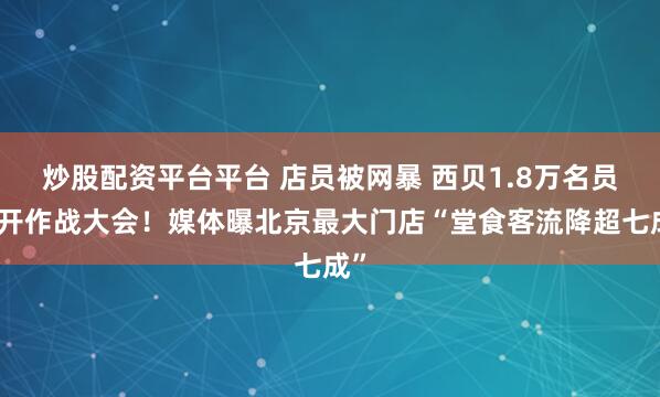 炒股配资平台平台 店员被网暴 西贝1.8万名员工开作战大会！媒体曝北京最大门店“堂食客流降超七成”