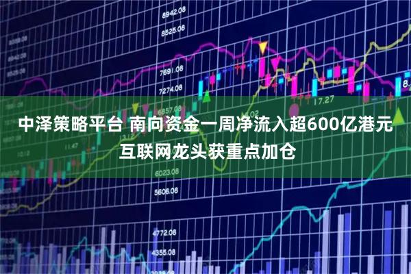 中泽策略平台 南向资金一周净流入超600亿港元 互联网龙头获重点加仓