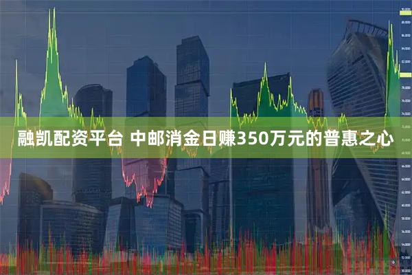 融凯配资平台 中邮消金日赚350万元的普惠之心