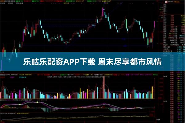 乐咕乐配资APP下载 周末尽享都市风情