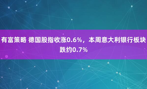 有富策略 德国股指收涨0.6%，本周意大利银行板块跌约0.7%