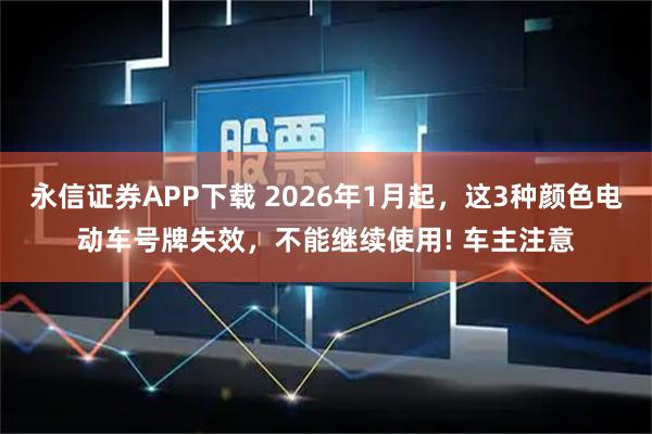 永信证券APP下载 2026年1月起，这3种颜色电动车号牌失效，不能继续使用! 车主注意