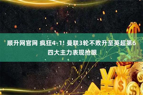 顺升网官网 疯狂4-1! 曼联3轮不败升至英超第6 四大主力表现抢眼