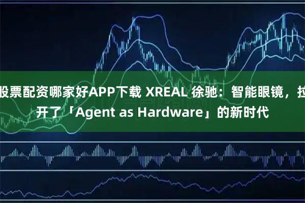 股票配资哪家好APP下载 XREAL 徐驰：智能眼镜，拉开了「Agent as Hardware」的新时代