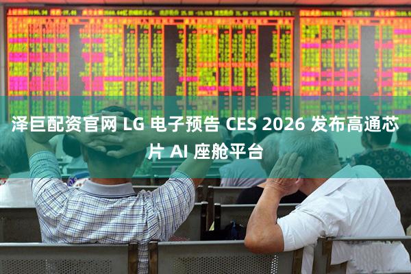 泽巨配资官网 LG 电子预告 CES 2026 发布高通芯片 AI 座舱平台