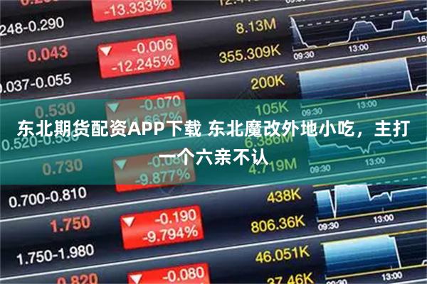 东北期货配资APP下载 东北魔改外地小吃，主打一个六亲不认