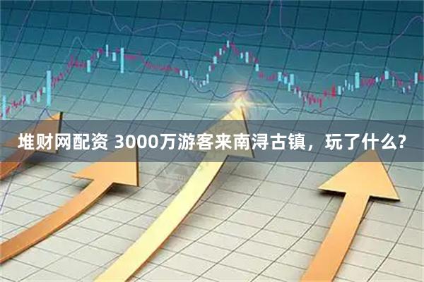 堆财网配资 3000万游客来南浔古镇，玩了什么?