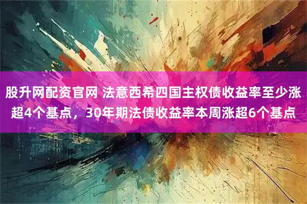 股升网配资官网 法意西希四国主权债收益率至少涨超4个基点，30年期法债收益率本周涨超6个基点