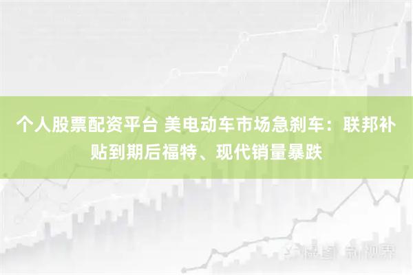 个人股票配资平台 美电动车市场急刹车：联邦补贴到期后福特、现代销量暴跌