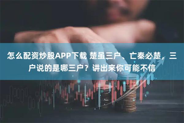 怎么配资炒股APP下载 楚虽三户、亡秦必楚，三户说的是哪三户？讲出来你可能不信