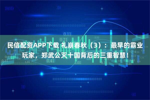 民信配资APP下载 礼崩春秋（3）：最早的霸业玩家，郑武公灭十国背后的三重智慧！