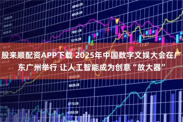 股来顺配资APP下载 2025年中国数字文娱大会在广东广州举行 让人工智能成为创意“放大器”