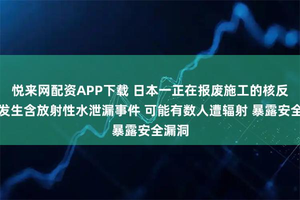 悦来网配资APP下载 日本一正在报废施工的核反应堆发生含放射性水泄漏事件 可能有数人遭辐射 暴露安全漏洞