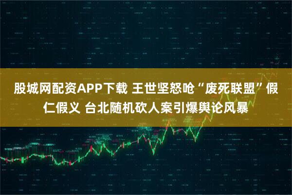 股城网配资APP下载 王世坚怒呛“废死联盟”假仁假义 台北随机砍人案引爆舆论风暴