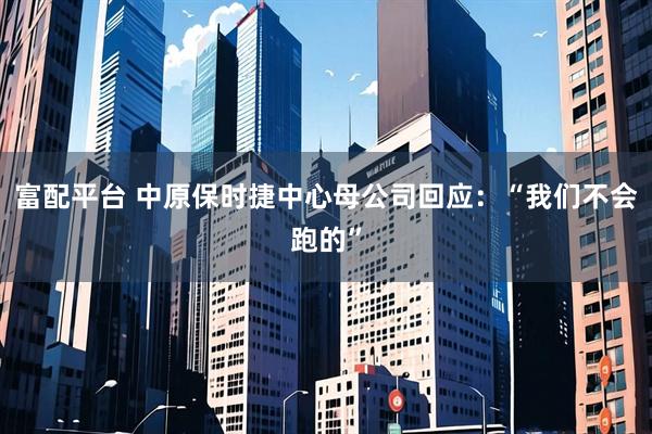 富配平台 中原保时捷中心母公司回应：“我们不会跑的”