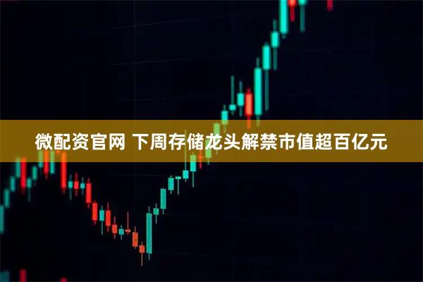 微配资官网 下周存储龙头解禁市值超百亿元