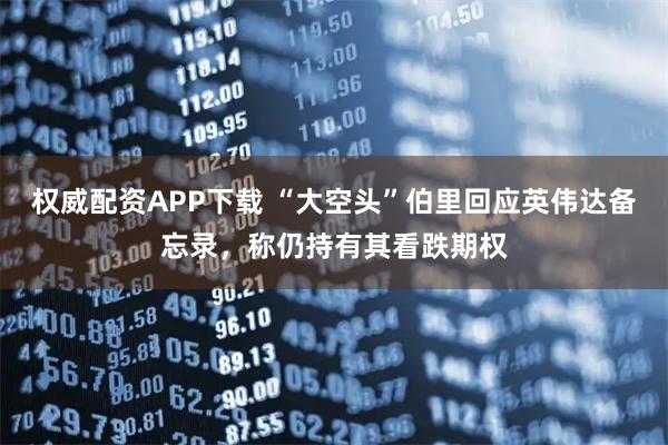 权威配资APP下载 “大空头”伯里回应英伟达备忘录，称仍持有其看跌期权