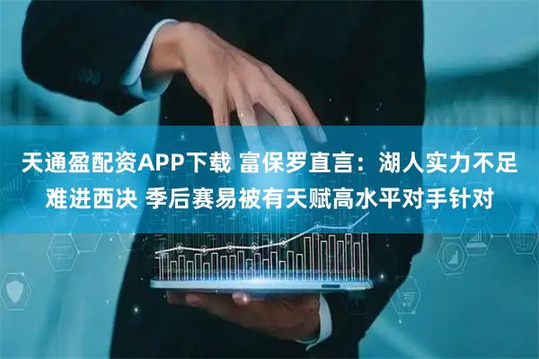 天通盈配资APP下载 富保罗直言：湖人实力不足难进西决 季后赛易被有天赋高水平对手针对