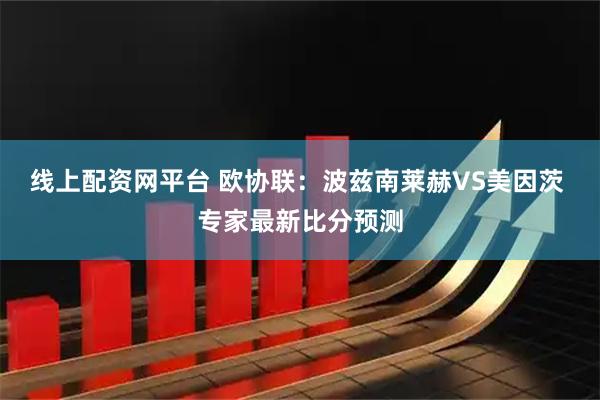 线上配资网平台 欧协联：波兹南莱赫VS美因茨 专家最新比分预测