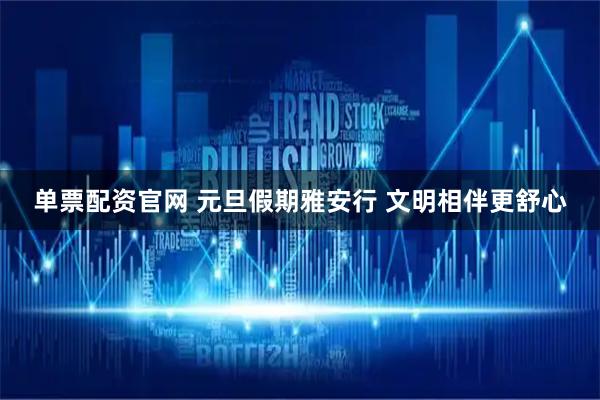 单票配资官网 元旦假期雅安行 文明相伴更舒心