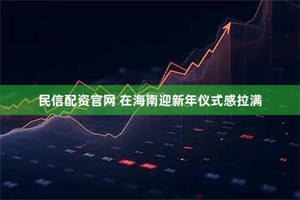 民信配资官网 在海南迎新年仪式感拉满