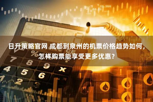 日升策略官网 成都到泉州的机票价格趋势如何，怎样购票能享受更多优惠？