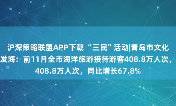 沪深策略联盟APP下载 “三民”活动|青岛市文化和旅游局局长赵发海：前11月全市海洋旅游接待游客408.8万人次，同比增长67.8%