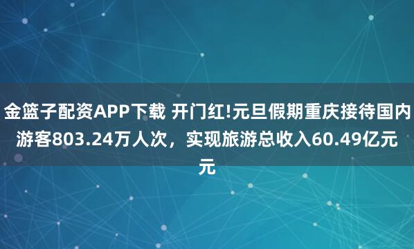 金篮子配资APP下载 开门红!元旦假期重庆接待国内游客803.24万人次，实现旅游总收入60.49亿元