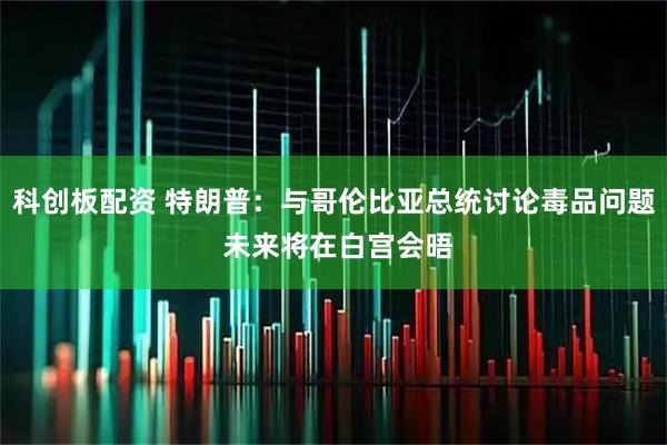 科创板配资 特朗普：与哥伦比亚总统讨论毒品问题 未来将在白宫会晤