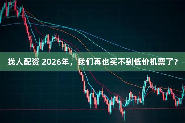 找人配资 2026年，我们再也买不到低价机票了？
