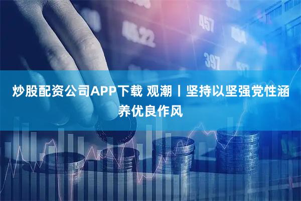炒股配资公司APP下载 观潮丨坚持以坚强党性涵养优良作风