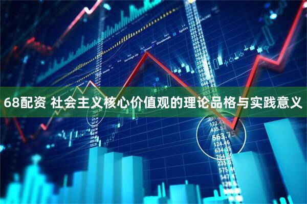 68配资 社会主义核心价值观的理论品格与实践意义