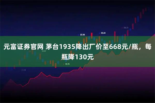 元富证券官网 茅台1935降出厂价至668元/瓶，每瓶降130元