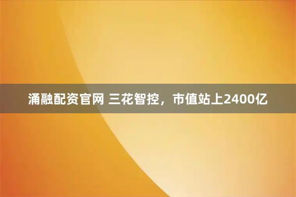 涌融配资官网 三花智控，市值站上2400亿