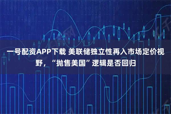 一号配资APP下载 美联储独立性再入市场定价视野，“抛售美国”逻辑是否回归