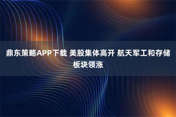 鼎东策略APP下载 美股集体高开 航天军工和存储板块领涨