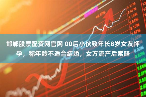 邯郸股票配资网官网 00后小伙致年长8岁女友怀孕，称年龄不适合结婚，女方流产后索赔