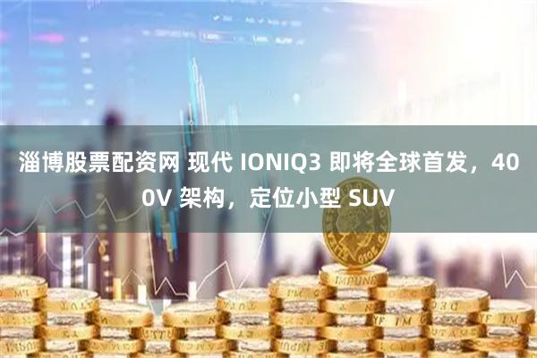 淄博股票配资网 现代 IONIQ3 即将全球首发，400V 架构，定位小型 SUV