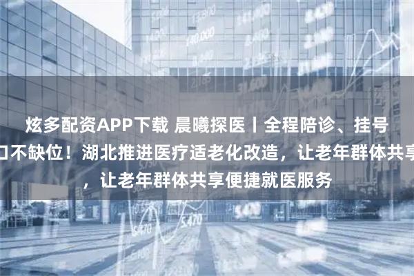 炫多配资APP下载 晨曦探医丨全程陪诊、挂号减免、人工窗口不缺位！湖北推进医疗适老化改造，让老年群体共享便捷就医服务