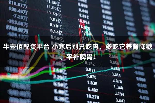 牛壹佰配资平台 小寒后别只吃肉，多吃它养肾降糖、平补脾胃！