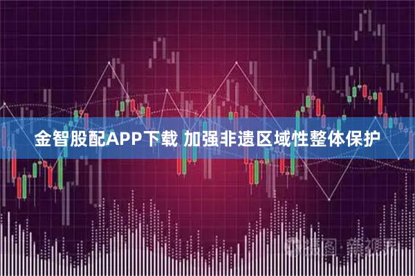 金智股配APP下载 加强非遗区域性整体保护
