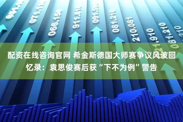 配资在线咨询官网 希金斯德国大师赛争议风波回忆录：袁思俊赛后获“下不为例”警告
