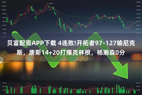 贝富配资APP下载 4连败!开拓者97-127输尼克斯，唐斯14+20打爆克林根，杨瀚森0分