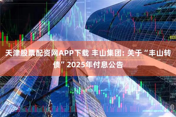 天津股票配资网APP下载 丰山集团: 关于“丰山转债”2025年付息公告