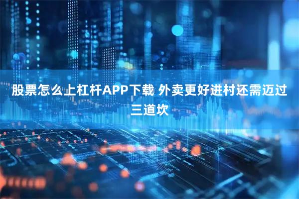 股票怎么上杠杆APP下载 外卖更好进村还需迈过三道坎